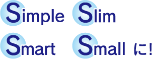 Simple - Slim - Smart - Small に!